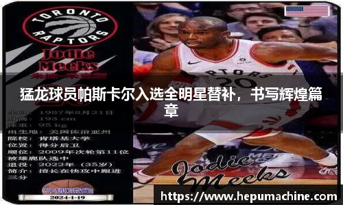 猛龙球员帕斯卡尔入选全明星替补，书写辉煌篇章