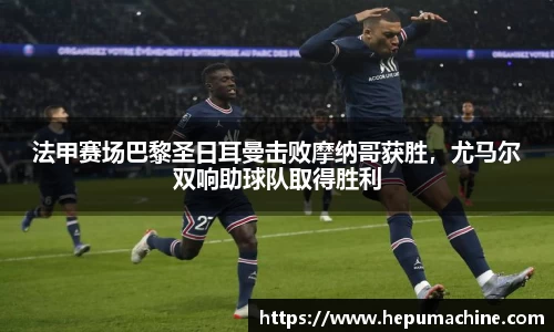 法甲赛场巴黎圣日耳曼击败摩纳哥获胜，尤马尔双响助球队取得胜利