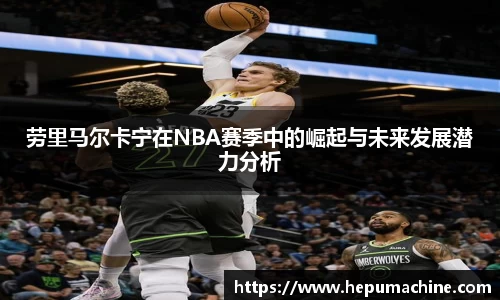 劳里马尔卡宁在NBA赛季中的崛起与未来发展潜力分析