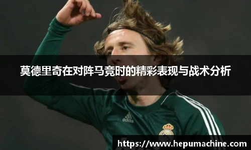 莫德里奇在对阵马竞时的精彩表现与战术分析
