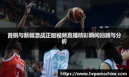 首钢与新疆激战正酣视频直播精彩瞬间回顾与分析