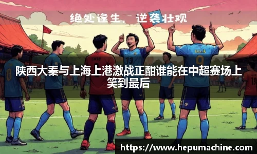 陕西大秦与上海上港激战正酣谁能在中超赛场上笑到最后