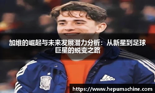 加维的崛起与未来发展潜力分析：从新星到足球巨星的蜕变之路