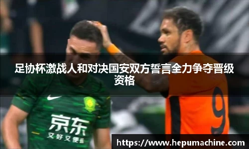 足协杯激战人和对决国安双方誓言全力争夺晋级资格